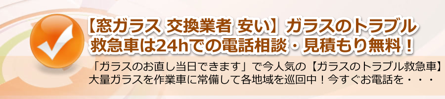 【窓ガラス 交換業者 安い】▶【ガラスのトラブル救急車】24h電話相談・無料！